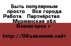 Быть популярным просто! - Все города Работа » Партнёрство   . Мурманская обл.,Оленегорск г.